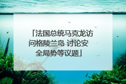 法国总统马克龙访问格陵兰岛 讨论安全局势等议题