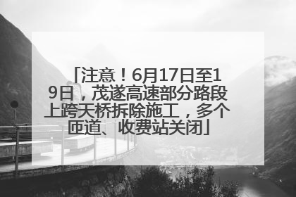 注意！6月17日至19日，茂遂高速部分路段上跨天桥拆除施工，多个匝道、收费站关闭