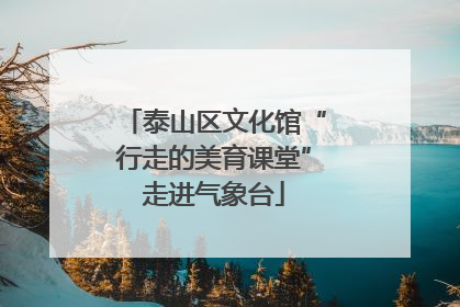 泰山区文化馆“行走的美育课堂”走进气象台
