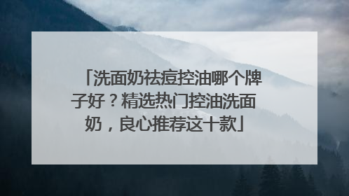 洗面奶祛痘控油哪个牌子好？精选热门控油洗面奶，良心推荐这十款