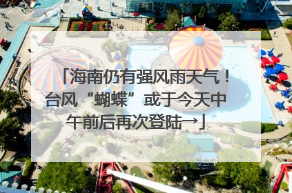 海南仍有强风雨天气！台风“蝴蝶”或于今天中午前后再次登陆→