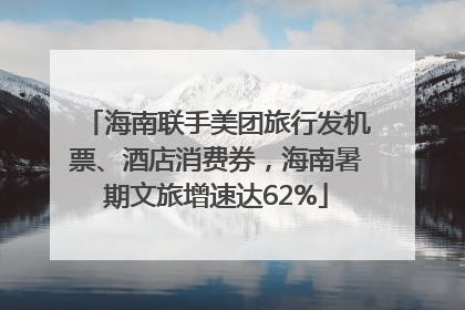 海南联手美团旅行发机票、酒店消费券，海南暑期文旅增速达62%