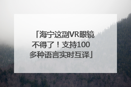 海宁这副VR眼镜不得了！支持100多种语言实时互译