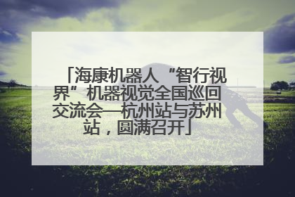 海康机器人“智行视界”机器视觉全国巡回交流会—杭州站与苏州站，圆满召开