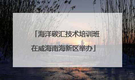 海洋碳汇技术培训班在威海南海新区举办
