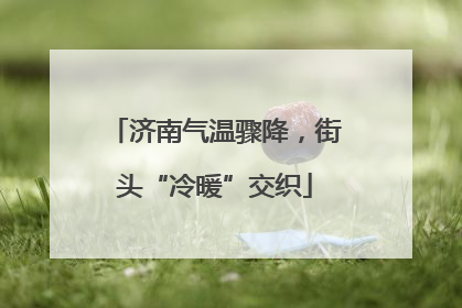 济南气温骤降，街头“冷暖”交织