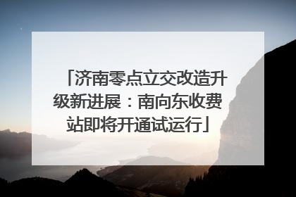 济南零点立交改造升级新进展：南向东收费站即将开通试运行