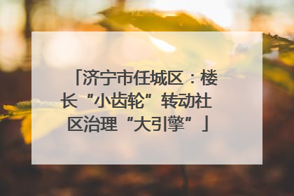 济宁市任城区：楼长“小齿轮”转动社区治理“大引擎”