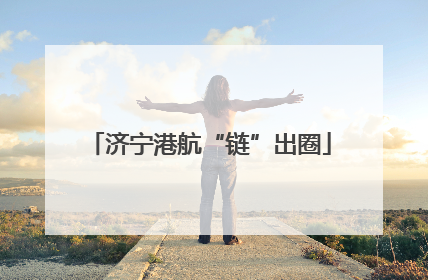 济宁港航“链”出圈
