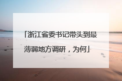 浙江省委书记带头到最薄弱地方调研，为何
