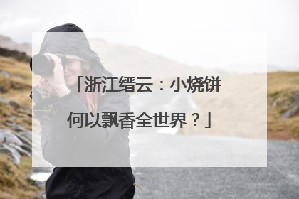 浙江缙云：小烧饼何以飘香全世界？
