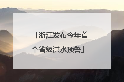 浙江发布今年首个省级洪水预警