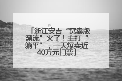 浙江安吉“窝囊版漂流”火了！主打“躺平”，一天爆卖近40万元门票