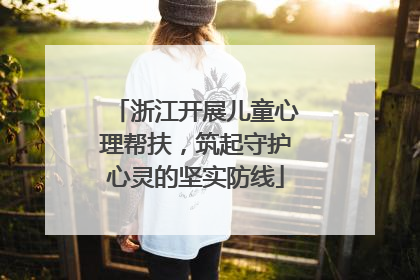 浙江开展儿童心理帮扶，筑起守护心灵的坚实防线