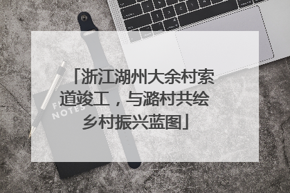 浙江湖州大余村索道竣工，与潞村共绘乡村振兴蓝图