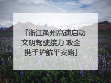 浙江衢州高速启动文明驾驶接力 政企携手护航平安路
