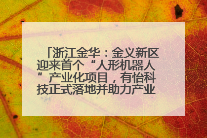 浙江金华：金义新区迎来首个“人形机器人”产业化项目，有怡科技正式落地并助力产业“加速度”