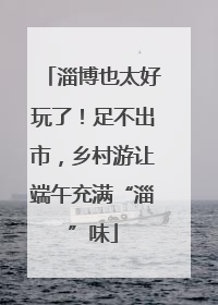 淄博也太好玩了！足不出市，乡村游让端午充满“淄”味
