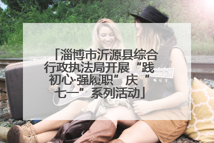淄博市沂源县综合行政执法局开展“践初心·强履职”庆“七一”系列活动