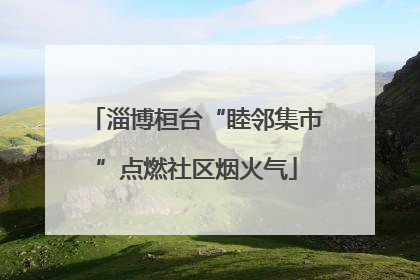淄博桓台“睦邻集市”点燃社区烟火气