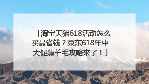 淘宝天猫618活动怎么买最省钱？京东618年中大促薅羊毛攻略来了！