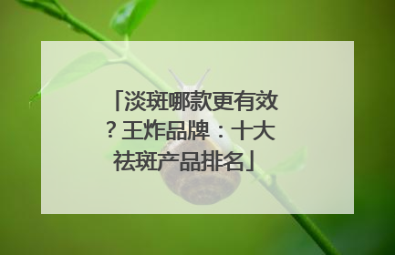 淡斑哪款更有效？王炸品牌：十大祛斑产品排名