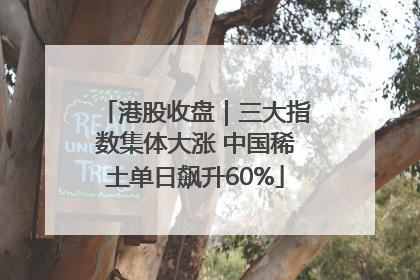 港股收盘｜三大指数集体大涨 中国稀土单日飙升60%