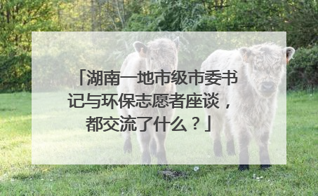 湖南一地市级市委书记与环保志愿者座谈，都交流了什么？