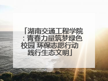 湖南交通工程学院：青春力量筑梦绿色校园 环保志愿行动践行生态文明