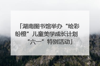 湖南图书馆举办“绘彩纷橙”儿童美学成长计划“六一”特别活动