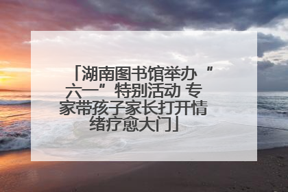 湖南图书馆举办“六一”特别活动 专家带孩子家长打开情绪疗愈大门