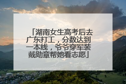 湖南女生高考后去广东打工，分数达到一本线，爷爷穿军装戴勋章帮她看志愿
