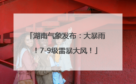 湖南气象发布：大暴雨！7-9级雷暴大风！