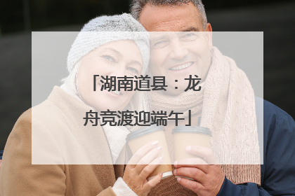 湖南道县：龙舟竞渡迎端午