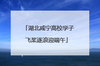 湖北咸宁高校学子飞桨逐浪迎端午