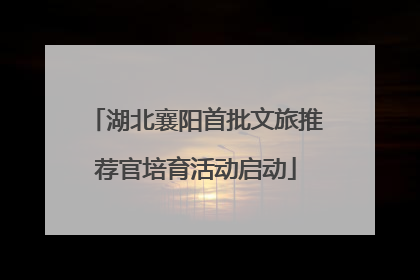 湖北襄阳首批文旅推荐官培育活动启动