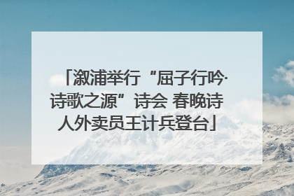 溆浦举行“屈子行吟·诗歌之源”诗会 春晚诗人外卖员王计兵登台