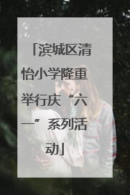 滨城区清怡小学隆重举行庆“六一”系列活动