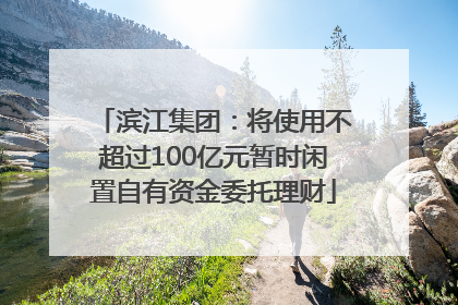 滨江集团：将使用不超过100亿元暂时闲置自有资金委托理财