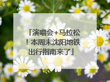 演唱会+马拉松！本周末沈阳地铁出行指南来了