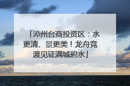漳州台商投资区：水更清、景更美！龙舟竞渡见证满城碧水