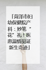 菏泽市妇幼保健院产科：妙笔“花”礼！医患温情见证新生奇迹