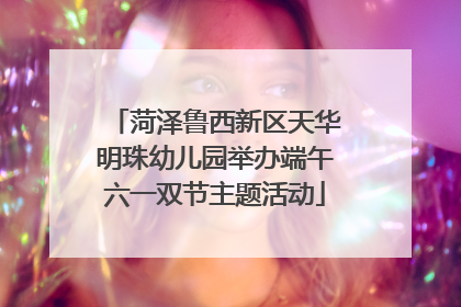 菏泽鲁西新区天华明珠幼儿园举办端午六一双节主题活动