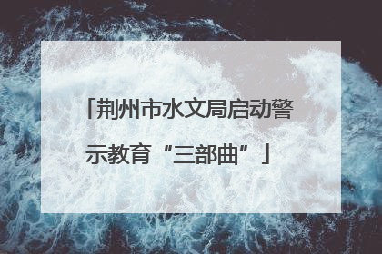 荆州市水文局启动警示教育“三部曲”