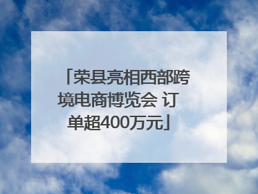荣县亮相西部跨境电商博览会 订单超400万元