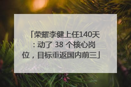 荣耀李健上任140天：动了 38 个核心岗位，目标重返国内前三