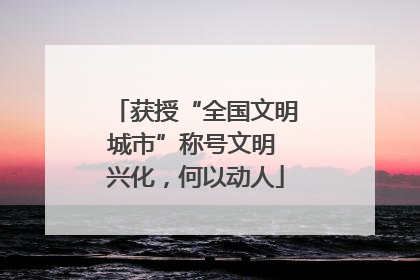 获授“全国文明城市”称号文明 兴化，何以动人