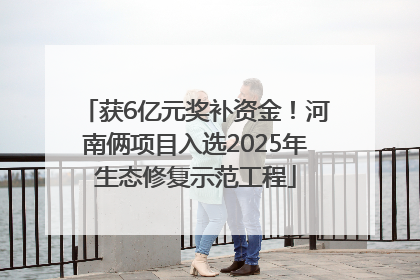 获6亿元奖补资金！河南俩项目入选2025年生态修复示范工程
