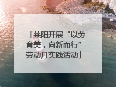 莱阳开展“以劳育美，向新而行”劳动月实践活动
