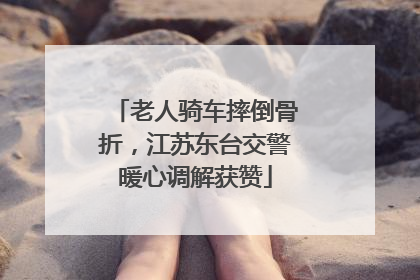 老人骑车摔倒骨折，江苏东台交警暖心调解获赞